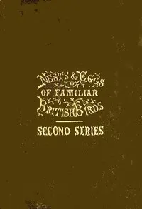 Nests and Eggs of Familiar British Birds, Second Series: Described and Illustrated; with an Account of the Haunts and Habits of the Feathered Architects, and their Times and Modes of Building