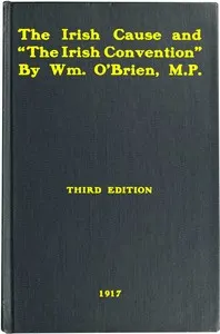 The Irish cause and "the Irish Convention": Authorized report of speech delivered on May 21, 1917, in the House of Commons, in the debate on Mr. Lloyd George's Irish proposals; to which is added correspondence with the Prime Minister