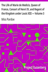 The Life of Marie de Medicis, Queen of France, Consort of Henri IV, and Regent of the Kingdom under Louis XIII — Volume 3