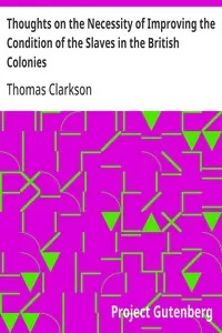 Thoughts on the Necessity of Improving the Condition of the Slaves in the British Colonies: With a View to Their Ultimate Emancipation; and on the Practicability, the Safety, and the Advantages of the Latter Measure.
