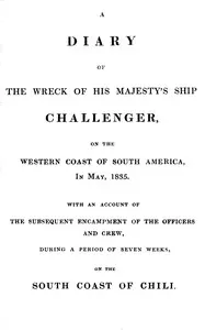 A diary of the wreck of His Majesty's ship Challenger, on the western coast of South America, in May, 1835: with an account of the subsequent encampment of the officers and crew, during a period of seven weeks, on the south coast of Chili