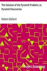 The Solution of the Pyramid Problem; or, Pyramid Discoveries: With a New Theory as to their Ancient Use
