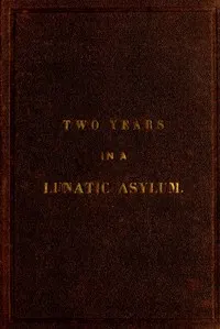 Two years and four months in a lunatic asylum: from August 20th, 1863 to December 20th, 1865