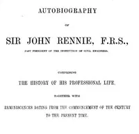 Autobiography of Sir John Rennie, F.R.S., Past President of the Institute of Civil Engineers: Comprising the history of his professional life, together with reminiscences dating from the commencement of the century to the present time.