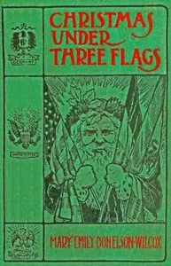 Christmas under three flags: Being memories of holiday festivities in the White House with "Old Hickory," in the palace of H. R. H. Prince of Prussia, afterwards Emperor William I., and at the Alamo with the Alcalde's daughter
