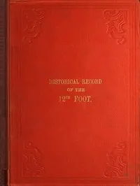 Historical Record of the Twelfth, or the East Suffolk, Regiment of Foot: Containing an Account of the Formation of the Regiment in 1685, and of Its Subsequent Services to 1847