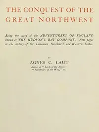 The conquest of the great Northwest, Volume 1 (of 2): Being the story of the adventurers of England known as the Hudson's Bay Company. New pages in the history of the Canadian northwest and western states