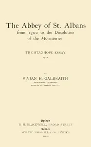 The Abbey of St. Albans from 1300 to the dissolution of the monasteries : $b The Stanhope essay, 1911