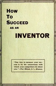 How to Succeed as an Inventor: Showing the Wonderful Possibilities in the Field of Invention; the Dangers to Be Avoided; the Inventions Needed; How to Perfect and Develop New Ideas to the Money Making Stage