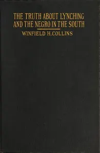 The Truth About Lynching and the Negro in the South: In Which the Author Pleads That the South Be Made Safe for the White Race