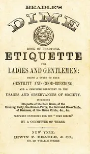 Beadle's Dime Book of Practical Etiquette for Ladies and Gentlemen: Being a Guide to True Gentility and Good-Breeding, and a Complete Directory to the Usages and Observances of Society