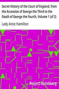 Secret History of the Court of England, from the Accession of George the Third to the Death of George the Fourth, Volume 1 (of 2): Including, Among Other Important Matters, Full Particulars of the Mysterious Death of the Princess Charlotte