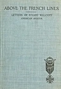Above the French Lines: Letters of Stuart Walcott, American Aviator: July 4, 1917, to December 8, 1917
