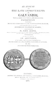An Account of the Late Improvements in Galvanism: With a Series of Curious and Interesting Experiments Performed Before the Commissioners of the French National Institute, and Repeated Lately in the Anatomical Theatres of London
