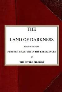 The Land of Darkness: Along with Some Further Chapters in the Experiences of the Little Pilgrim