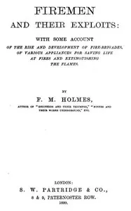 Firemen and Their Exploits: With some account of the rise and development of fire-brigades, of various appliances for saving life at fires and extinguishing the flames.