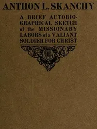 Anthon L. Skanchy: a brief autobiographical sketch of the missionary labors of a valiant soldier for Christ