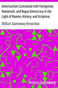 Americanism Contrasted with Foreignism, Romanism, and Bogus Democracy in the Light of Reason, History, and Scripture;: In which Certain Demagogues in Tennessee, and Elsewhere,; are Shown Up in Their True Colors