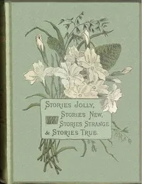 Stories jolly: stories new: stories strange & stories true : $b A series of new and original tales for boys and girls from six to fourteen years old