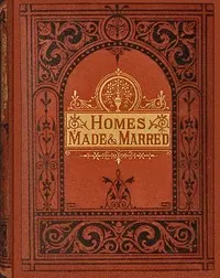 Homes made and marred: a book for working men and their wives.
