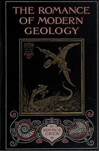 The Romance of Modern Geology: Describing in simple but exact language the making of the earth with some account of prehistoric animal life
