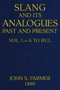 Slang and its analogues past and present, volume 1 of 7: A dictionary, historical and comparative, of the heterodox speech of all classes of society for more than three hundred years. With synonyms in English, French, German, Italian, etc.