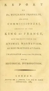 Report of Dr. Benjamin Franklin, and other commissioners, charged by the King of France, with the examination of the animal magnetism, as now practised at Paris