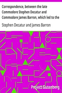 Correspondence, between the late Commodore Stephen Decatur and Commodore James Barron, which led to the unfortunate meeting of the twenty-second of March