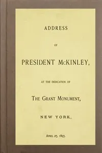 Address of President McKinley, at the dedication of the Grant Monument, New York, April 27, 1897