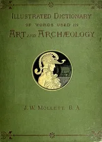 An Illustrated Dictionary of Words used in Art and Archaeology: Explaining terms frequently used in works on architecture, arms, bronzes, Christian art, colour, costume, decoration, devices, emblems, heraldry, lace, personal ornaments, pottery, painting, sculpture, &c., with their derivations.