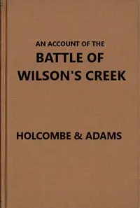 An account of the battle of Wilson's Creek, or Oak Hills, fought between the Union troops, commanded by Gen. N. Lyon and the Southern, or Confederate troops, under command of Gens. McCulloch and Price, on Saturday, August 10, 1861, in Greene county, Missouri