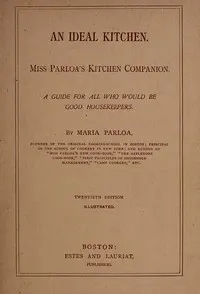An Ideal Kitchen: Miss Parloa's Kitchen Companion: A Guide for All Who Would Be Good Housekeepers