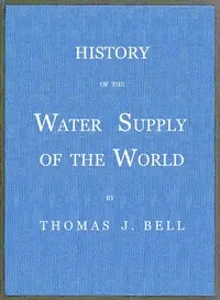 History of the Water Supply of the World: arranged in a comprehensive form from eminent authorities, containing a description of the various methods of water supply, pollution and purification of waters, and sanitary effects, with analyses of potable waters, also geology and water strata of Hamilton county, Ohio, statistics of the Ohio river, proposed water supply of Cincinnati.