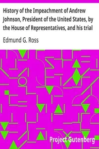History of the Impeachment of Andrew Johnson, President of the United States, by the House of Representatives, and his trial by the Senate for high crimes and misdemeanors in office, 1868