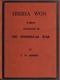 Iberia Won; A poem descriptive of the Peninsular War: With impressions from recent visits to the battle-grounds, and copious historical and illustrative notes