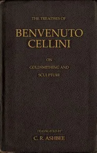 The treatises of Benvenuto Cellini on goldsmithing and sculpture
