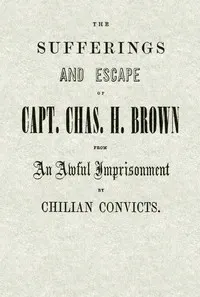 The Sufferings and Escape of Capt. Chas. H. Brown From an Awful Imprisonment by Chilian Convicts
