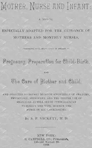 Mother, Nurse and Infant: A Manual Especially Adapted for the Guidance of Mothers and Monthly Nurses, Comprising Full Instruction in Regard To Pregnancy, Preparation for Child-birth, and the Care of Mother and Child, and Designed to Impart so Much Knowledge of Anatomy, Physiology, Midwifery, and the Proper Use of Medicines as Will Serve Intelligently to Direct the Wife, Mother and Nurse in All Emergencies.