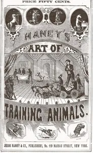 Haney's Art of Training Animals: A Practical Guide for Amateur or Professional Trainers. Giving Full Instructions for Breaking, Taming and Teaching All Kinds of Animals Including an Improved Method of Horse Breaking, Management of Farm Animals, Training of Sporting Dogs; Serpent Charming, Care and Tuition of Talking, Singing and Performing Birds; and Detailed Instructions for Teaching All Circus Tricks, and Many Other Wonderful Feats.
