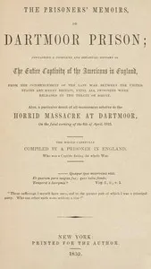 The prisoners' memoirs, or, Dartmoor prison : $b containing a complete and impartial history of the entire captivity of the Americans in England, from the commencement of the last war between the United States and Great Britain, until all prisoners were released by the treaty of Ghent. Also a particular detail of all occurrences relative to the horrid massacre at Dartmoor, on the fatal evening of the 6th of April, 1815.