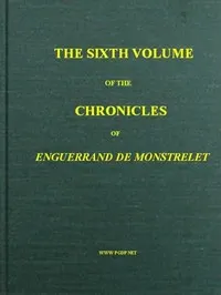 The chronicles of Enguerrand de Monstrelet, Vol. 06 of 13: containing an account of the cruel civil wars between the houses of Orleans and Burgundy, of the possession of Paris and Normandy by the English, their expulsion thence, and of other memorable events that happened in the kingdom of France, as well as in other countries