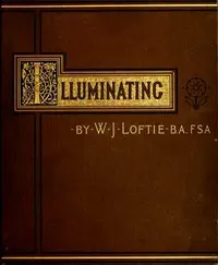 Lessons in the Art of Illuminating: A Series of Examples selected from Works in the British Museum, Lambeth Palace Library, and the South Kensington Museum. With Practical Instructions, and a Sketch of the History of the Art