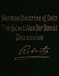 The Mormon Doctrine of Deity: The Roberts-Van Der Donckt Discussion: To which is added a discourse, Jesus Christ, the revelation of God; also a collection of authoritative Mormon utterances on the being and nature of God