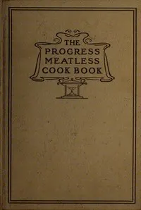 The progress meatless cook book : $b And valuable recipes and suggestions for cleaning clothing, hats, gloves, house furnishings, walls and woodwork and all kinds of helps for the household