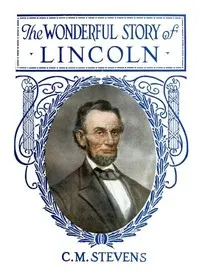 The Wonderful Story of Lincoln: And the Meaning of His Life for the Youth and Patriotism of America