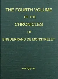 The chronicles of Enguerrand de Monstrelet, Vol. 04 of 13: containing an account of the cruel civil wars between the houses of Orleans and Burgundy, of the possession of Paris and Normandy by the English, their expulsion thence, and of other memorable events that happened in the kingdom of France, as well as in other countries