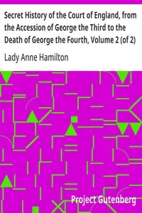 Secret History of the Court of England, from the Accession of George the Third to the Death of George the Fourth, Volume 2 (of 2): Including, Among Other Important Matters, Full Particulars of the Mysterious Death of the Princess Charlotte
