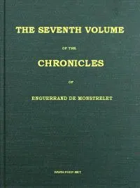 The chronicles of Enguerrand de Monstrelet, Vol. 07 of 13: containing an account of the cruel civil wars between the houses of Orleans and Burgundy, of the possession of Paris and Normandy by the English, their expulsion thence, and of other memorable events that happened in the kingdom of France, as well as in other countries