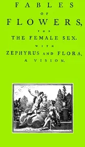 Fables of Flowers for the Female Sex. With Zephyrus and Flora, a Vision