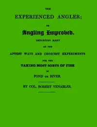 The Experienced Angler; or Angling Improved: Imparting Many of the Aptest Ways and Choicest Experiments for the Taking Most Sorts of Fish in Pond or River